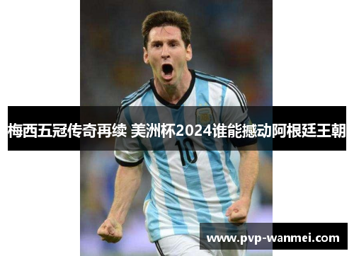 梅西五冠传奇再续 美洲杯2024谁能撼动阿根廷王朝 梅西五冠传奇再续 美洲杯2024谁能撼动阿根廷王朝
