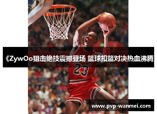 《ZywOo狙击绝技震撼登场 篮球扣篮对决热血沸腾》