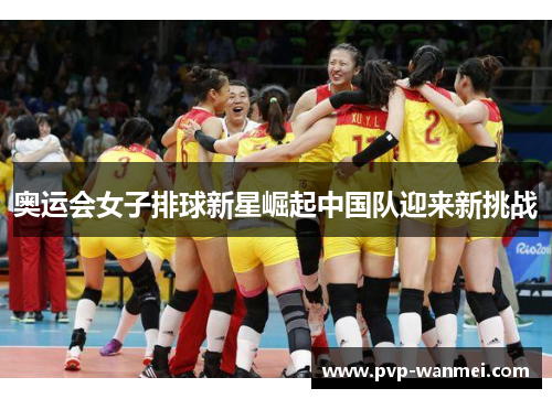 奥运会女子排球新星崛起中国队迎来新挑战